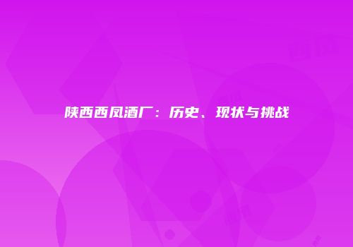 陕西西凤酒厂：历史、现状与挑战