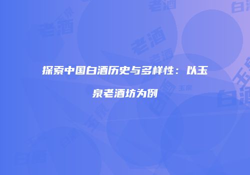 探索中国白酒历史与多样性：以玉泉老酒坊为例