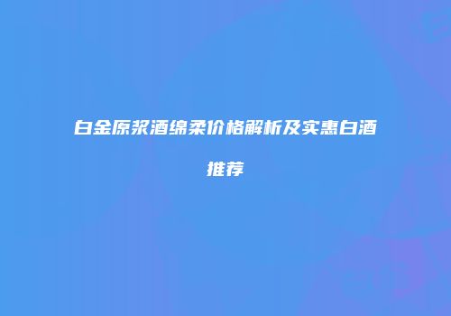 白金原浆酒绵柔价格解析及实惠白酒推荐