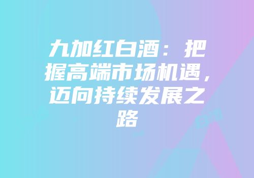 九加红白酒：把握高端市场机遇，迈向持续发展之路