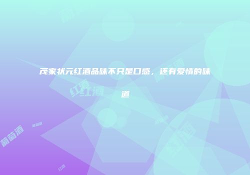 茂家状元红酒品味不只是口感，还有爱情的味道
