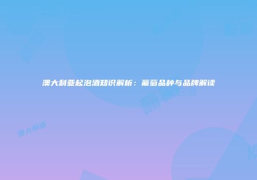 澳大利亚起泡酒知识解析：葡萄品种与品牌解读
