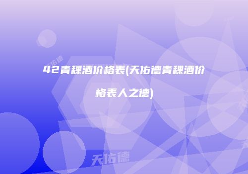 42青稞酒价格表(天佑德青稞酒价格表人之德)