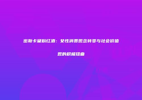 密斯卡黛粉红酒：女性消费观念转变与社会价值观的积极扭曲