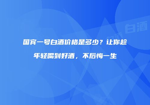 国宾一号白酒价格是多少？让你趁年轻喝到好酒，不后悔一生