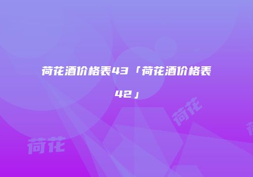 荷花酒价格表43「荷花酒价格表42」