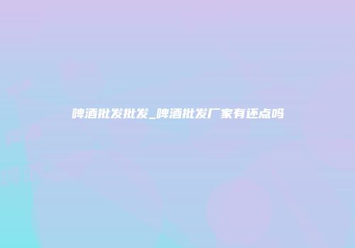 啤酒批发批发_啤酒批发厂家有还点吗
