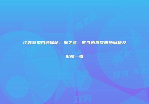 江苏双沟白酒探秘：海之蓝、底当酒与淡雅酒解析及价格一览