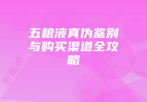 五粮液真伪鉴别与购买渠道全攻略