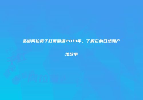 品尝阿拉贡干红葡萄酒2013年，了解它的口感和产地故事