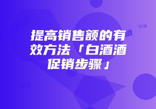 提高销售额的有效方法「白酒酒促销步骤」