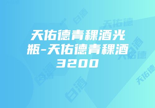 天佑德青稞酒光瓶-天佑德青稞酒3200