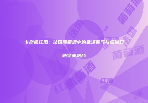 卡斯顿红酒：法国葡萄酒中的色泽香气与细腻口感完美融合