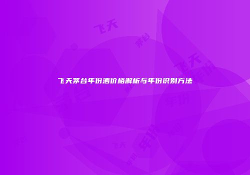 飞天茅台年份酒价格解析与年份识别方法