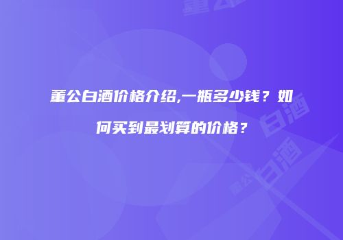 董公白酒价格介绍,一瓶多少钱？如何买到最划算的价格？