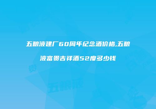 五粮液建厂60周年纪念酒价格,五粮液富贵吉祥酒52度多少钱