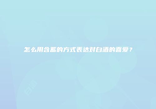 怎么用含蓄的方式表达对白酒的喜爱？