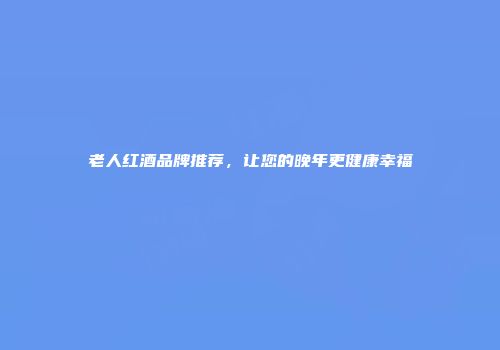 老人红酒品牌推荐，让您的晚年更健康幸福