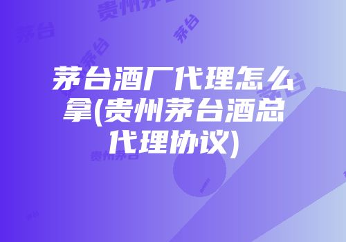 茅台酒厂代理怎么拿(贵州茅台酒总代理协议)
