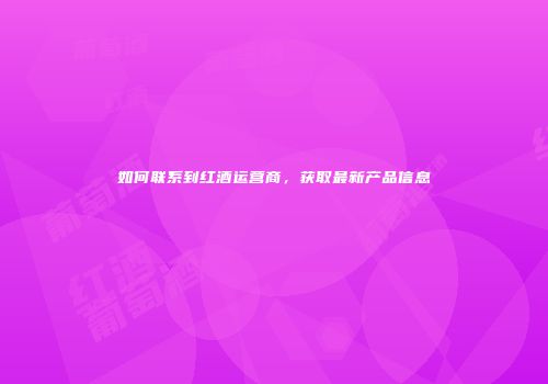如何联系到红酒运营商，获取最新产品信息