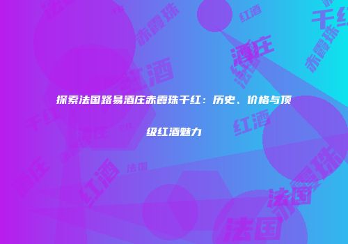 探索法国路易酒庄赤霞珠干红：历史、价格与顶级红酒魅力