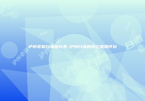 泸州老窖白酒报价表-泸州白酒的评论数和评价