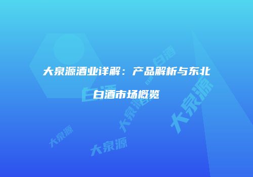大泉源酒业详解：产品解析与东北白酒市场概览