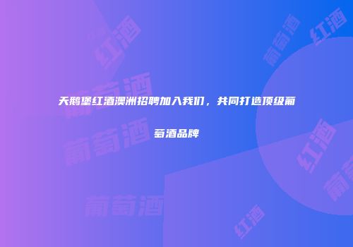 天鹅堡红酒澳洲招聘加入我们，共同打造顶级葡萄酒品牌