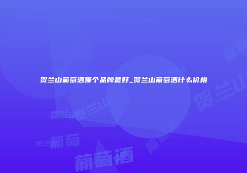 贺兰山葡萄酒哪个品牌最好_贺兰山葡萄酒什么价格
