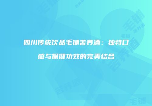 四川传统饮品毛铺苦荞酒：独特口感与保健功效的完美结合