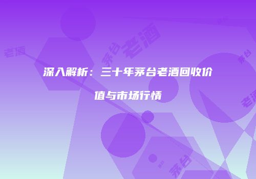 深入解析：三十年茅台老酒回收价值与市场行情
