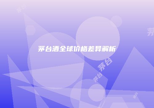 茅台酒全球价格差异解析