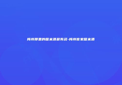 梅州那里的糯米酒最有名-梅州客家糯米酒