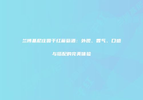 兰博基尼庄园干红葡萄酒：外观、香气、口感与搭配的完美体验