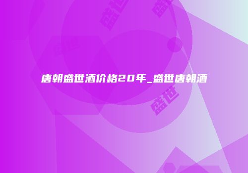 唐朝盛世酒价格20年_盛世唐朝酒