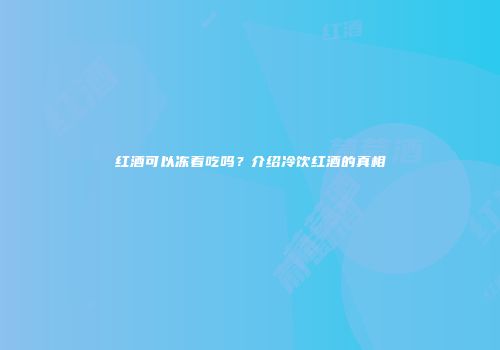 红酒可以冻着吃吗？介绍冷饮红酒的真相