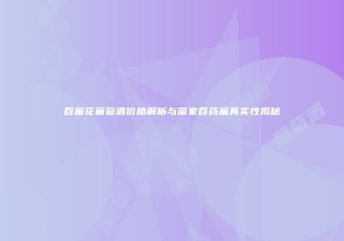 百蜜花葡萄酒价格解析与苗家百药蜜真实性揭秘