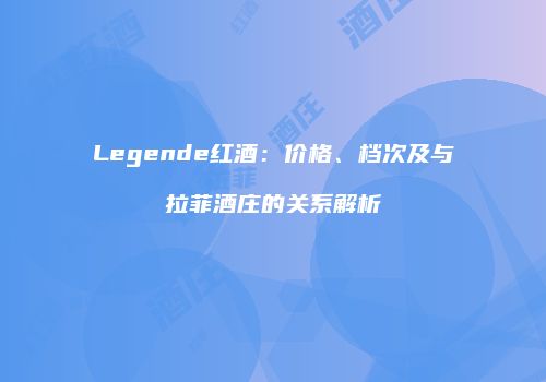 Legende红酒：价格、档次及与拉菲酒庄的关系解析