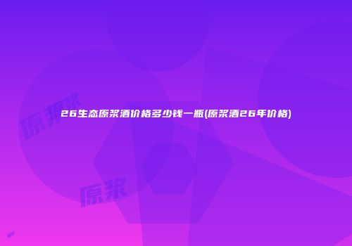 26生态原浆酒价格多少钱一瓶(原浆酒26年价格)