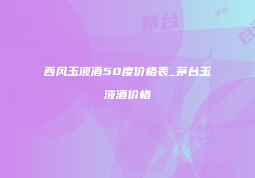 西风玉液酒50度价格表_茅台玉液酒价格