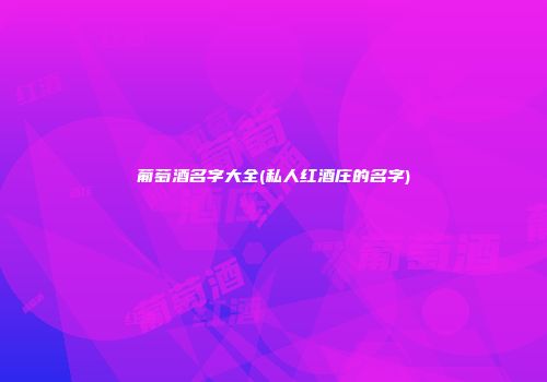葡萄酒名字大全(私人红酒庄的名字)