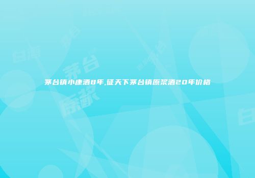 茅台镇小康酒8年,征天下茅台镇原浆酒20年价格
