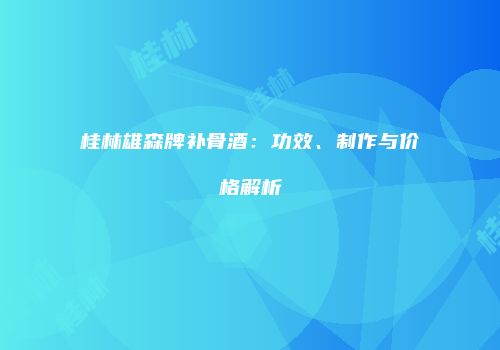 桂林雄森牌补骨酒：功效、制作与价格解析