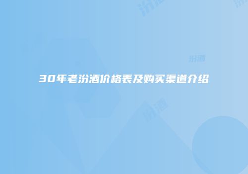 30年老汾酒价格表及购买渠道介绍