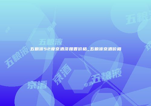 五粮液52度京酒淡雅香价格_五粮液京酒价格