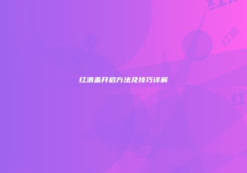 红酒盖开启方法及技巧详解
