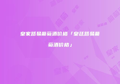 皇家路易葡萄酒价格「皇廷路易葡萄酒价格」