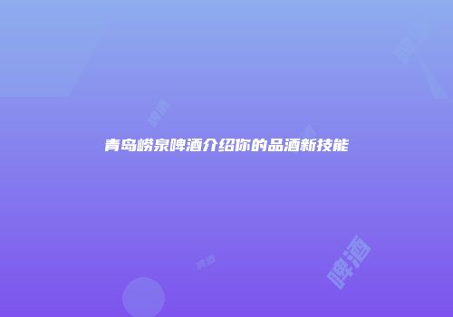 青岛崂泉啤酒介绍你的品酒新技能