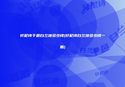 轩尼诗干邑白兰地多少钱(轩尼诗白兰地多少钱一瓶)