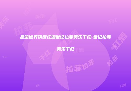 品鉴世界顶级红酒世记拉菲美乐干红-世记拉菲美乐干红